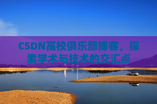 CSDN高校俱乐部博客，探索学术与技术的交汇点